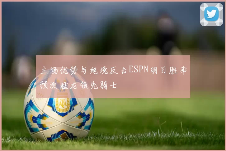 主场优势与绝境反击ESPN明日胜率预测猛龙领先骑士