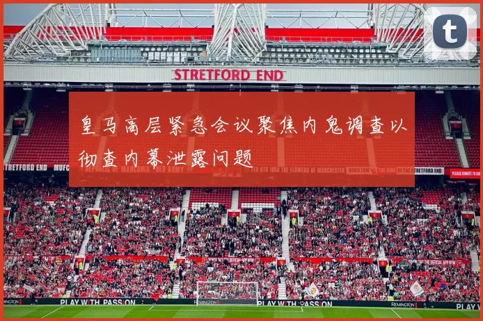 皇马高层紧急会议聚焦内鬼调查以彻查内幕泄露问题