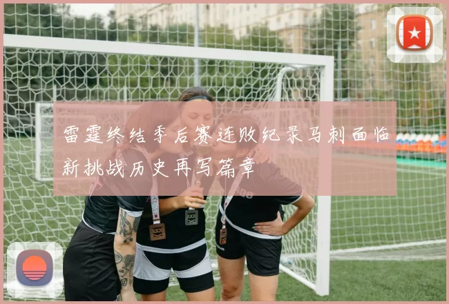雷霆终结季后赛连败纪录马刺面临新挑战历史再写篇章