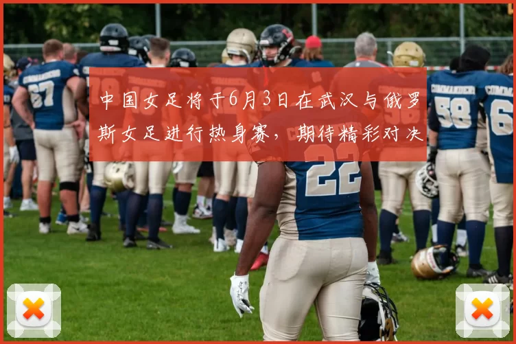 中国女足将于6月3日在武汉与俄罗斯女足进行热身赛，期待精彩对决
