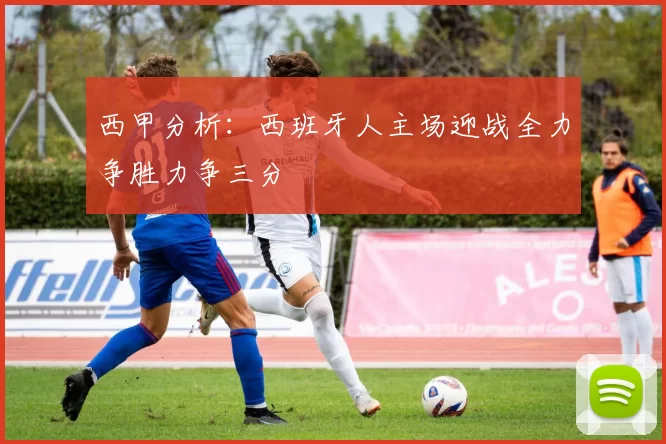 西甲分析：西班牙人主场迎战全力争胜力争三分