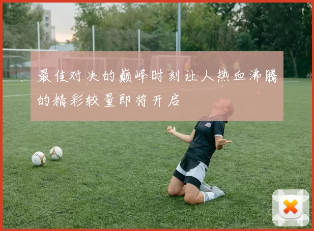 最佳对决的巅峰时刻让人热血沸腾的精彩较量即将开启