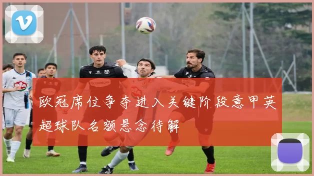 欧冠席位争夺进入关键阶段意甲英超球队名额悬念待解