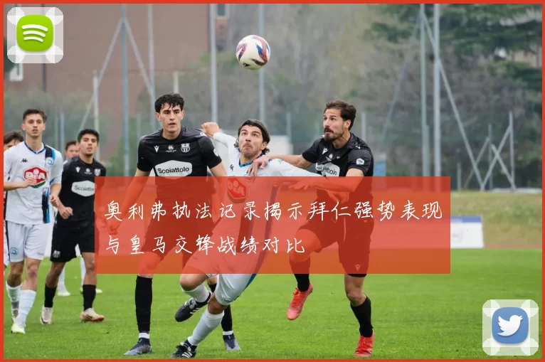 奥利弗执法记录揭示拜仁强势表现与皇马交锋战绩对比