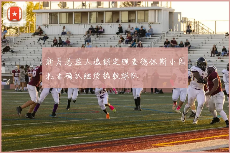 新月总监人选锁定理查德休斯小因扎吉确认继续执教球队