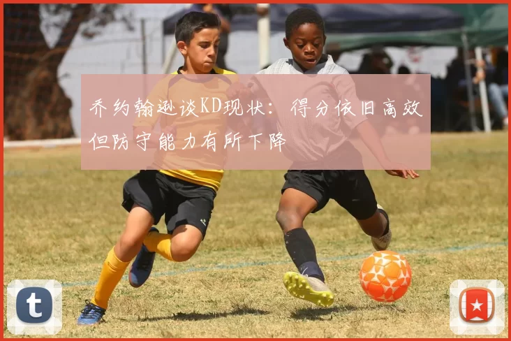 乔约翰逊谈KD现状：得分依旧高效但防守能力有所下降