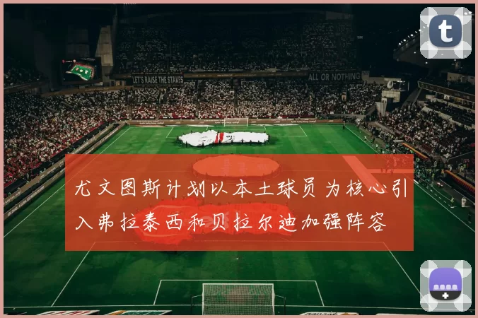 尤文图斯计划以本土球员为核心引入弗拉泰西和贝拉尔迪加强阵容