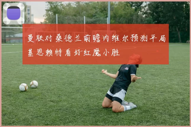 曼联对桑德兰前瞻内维尔预测平局基恩赖特看好红魔小胜