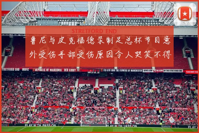 鲁尼与皮克福德录制足总杯节目意外受伤手部受伤原因令人哭笑不得