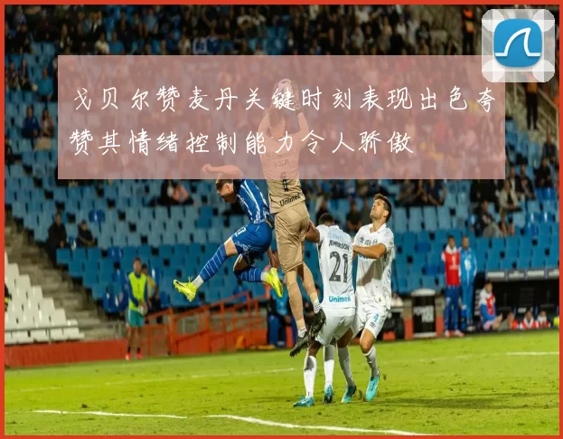 戈贝尔赞麦丹关键时刻表现出色夸赞其情绪控制能力令人骄傲