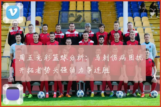 周五竞彩篮球分析：马刺伤病困扰开拓者势头强劲力争连胜