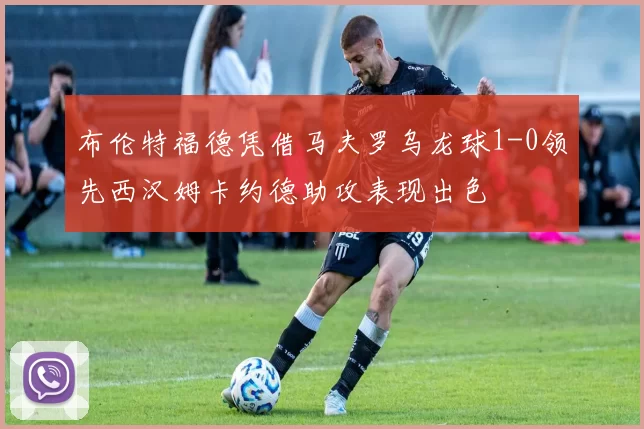 布伦特福德凭借马夫罗乌龙球1-0领先西汉姆卡约德助攻表现出色