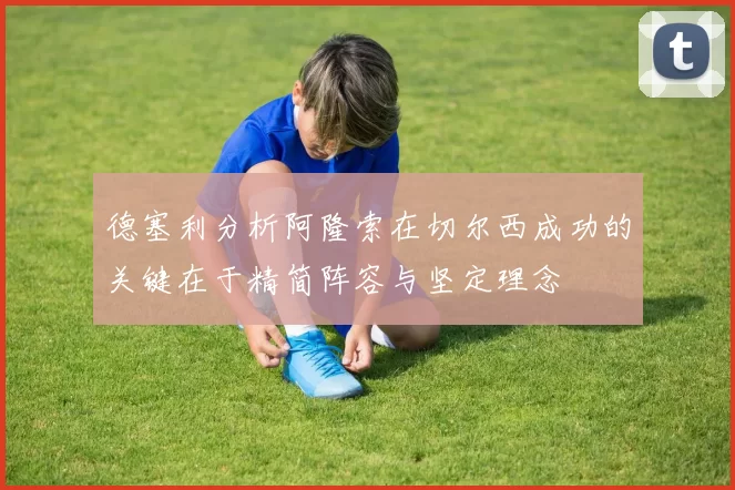 德塞利分析阿隆索在切尔西成功的关键在于精简阵容与坚定理念