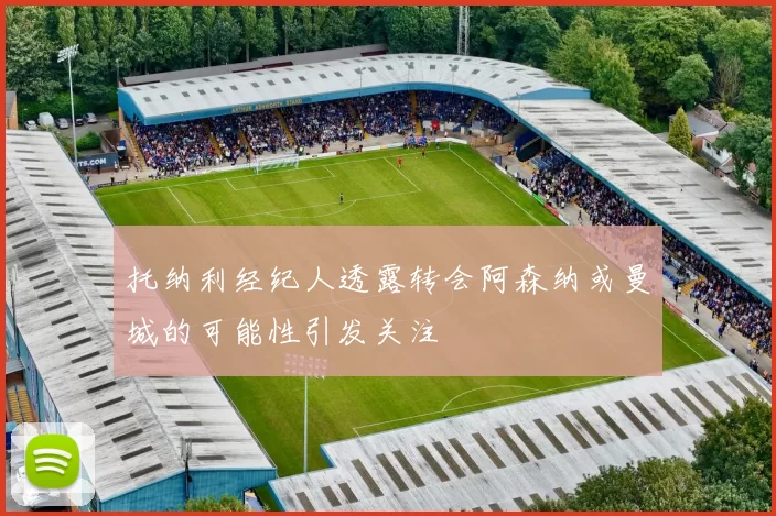 托纳利经纪人透露转会阿森纳或曼城的可能性引发关注