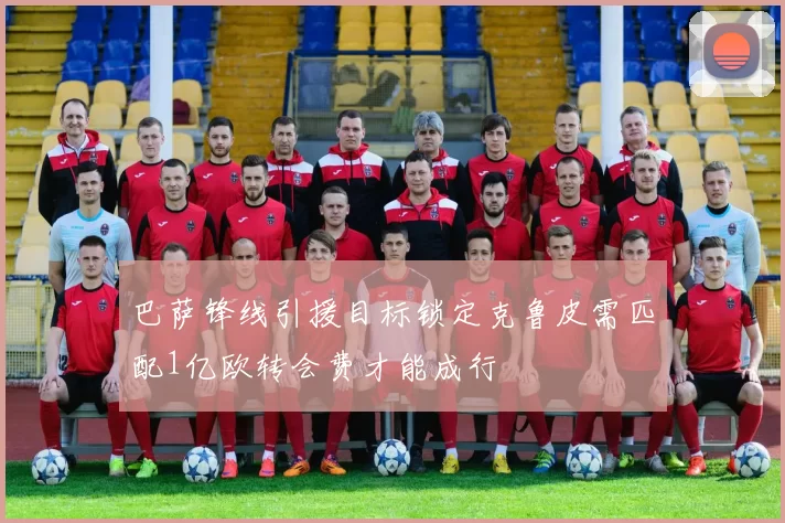 巴萨锋线引援目标锁定克鲁皮需匹配1亿欧转会费才能成行